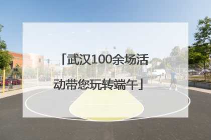 武汉100余场活动带您玩转端午